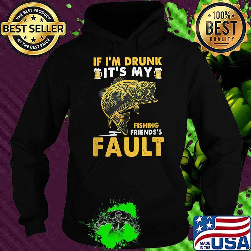 If I'm Drunk It's My Fishing Friend's Fault Shirt Hoodie If I'm Drunk It's My Fishing Friend's Fault Shirt Hoodie