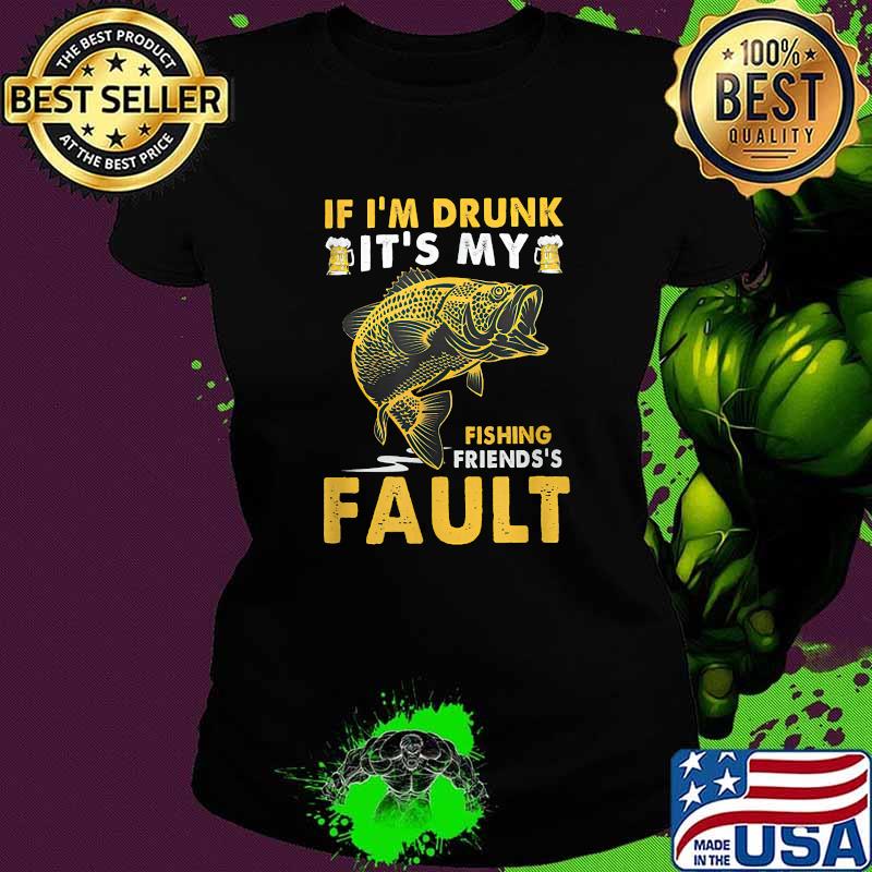 If I'm Drunk It's My Fishing Friend's Fault Shirt Ladies tee If I'm Drunk It's My Fishing Friend's Fault Shirt Ladies tee