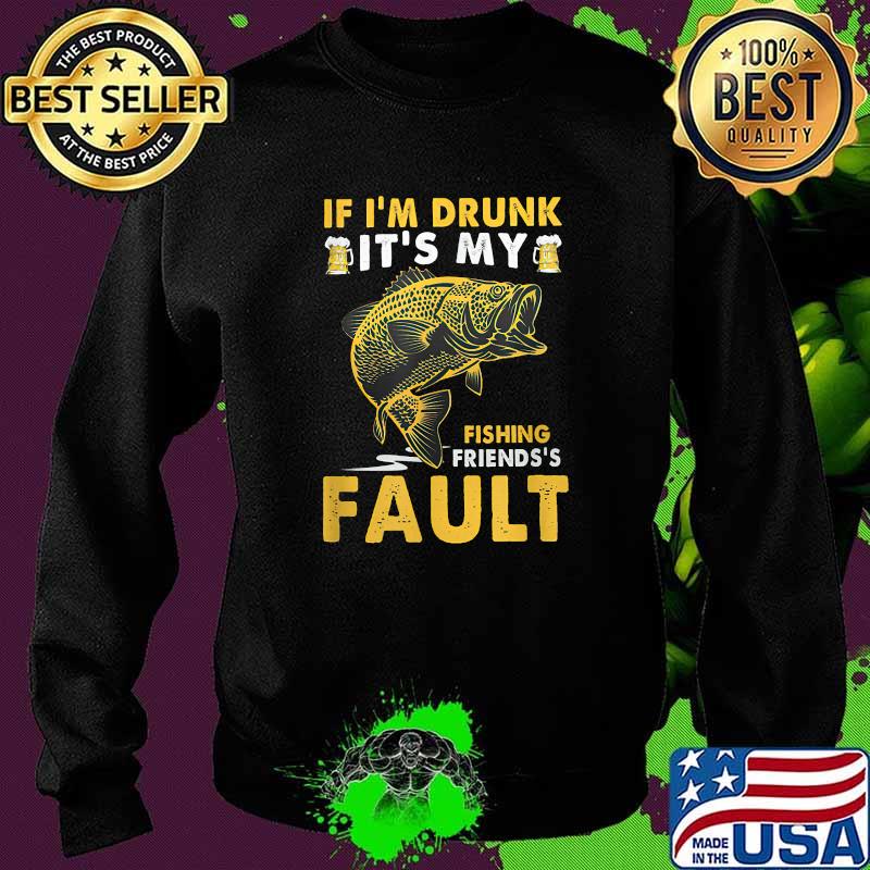 If I'm Drunk It's My Fishing Friend's Fault Shirt Sweater If I'm Drunk It's My Fishing Friend's Fault Shirt Sweater