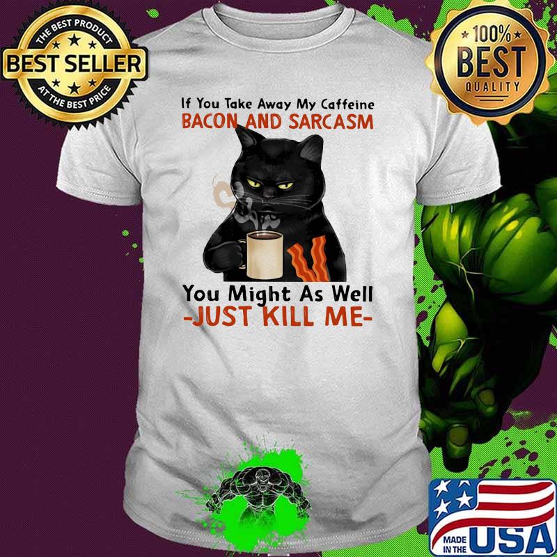 If You Take Away My Caffeine Bacon And Sarcasm You Might As Well Just Kill Me Cat Shirt