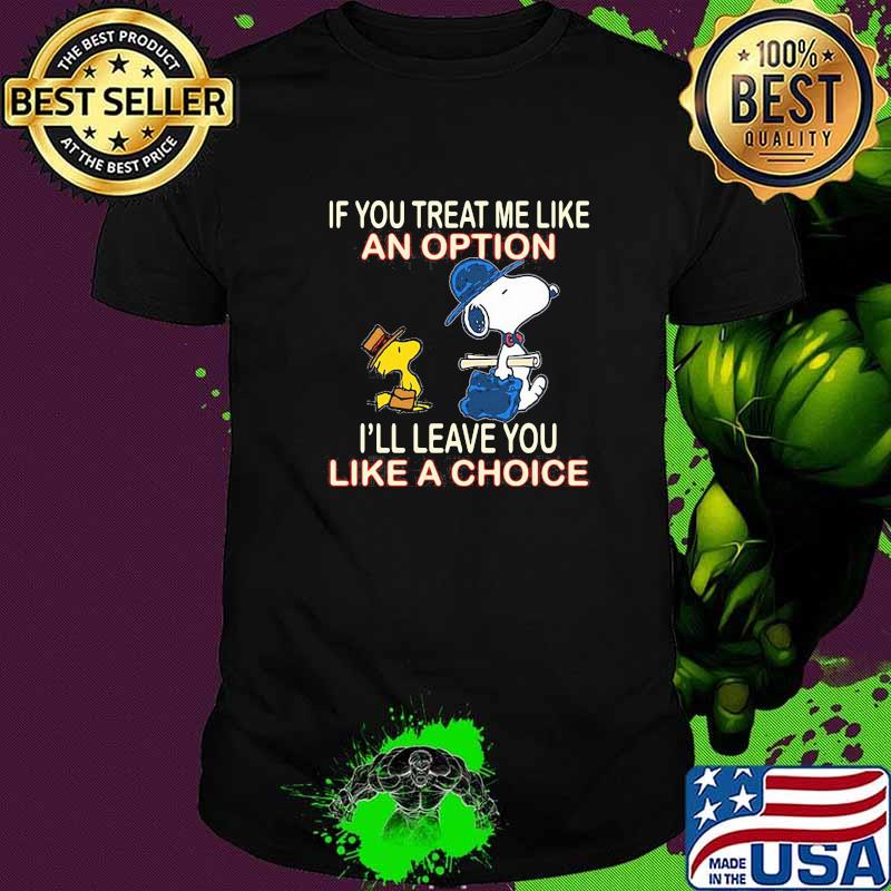 If you treat me like an option i'll leave you like a choice snoopy shirt