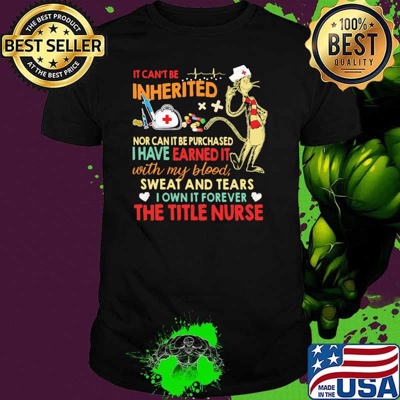 It cant be inherited nor can it be purchased i have earned it with my blood sweat and tears the title nurse shirt