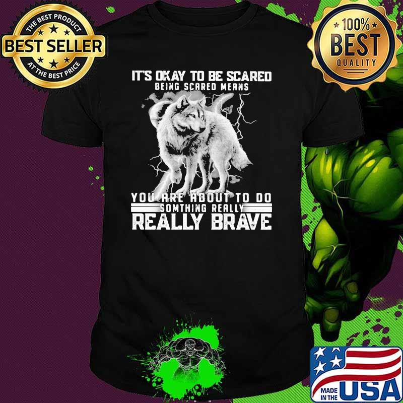 It's Okay To Be Scared Being Scared Means You Are About To Do Something Really Brave Wolf Shirt