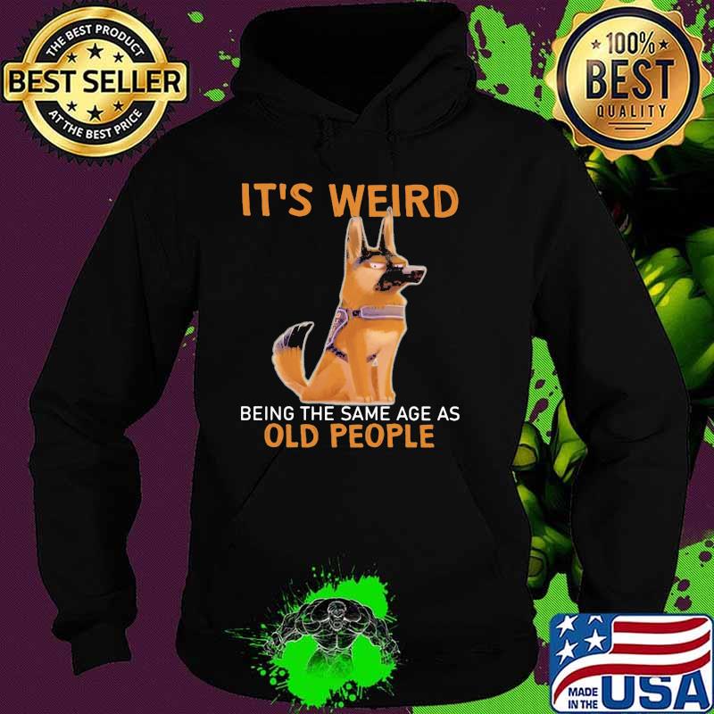 It's Weird Being The Same Age As Old People Germanshepherd Shirt Hoodie It's Weird Being The Same Age As Old People Germanshepherd Shirt Hoodie
