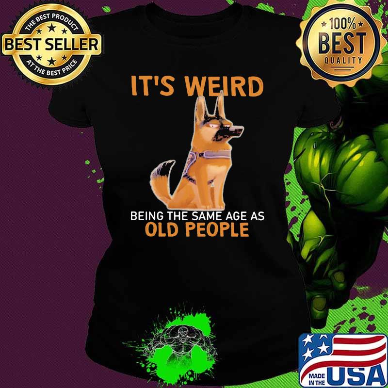 It's Weird Being The Same Age As Old People Germanshepherd Shirt Ladies tee It's Weird Being The Same Age As Old People Germanshepherd Shirt Ladies tee