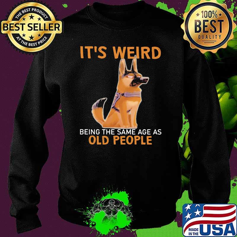 It's Weird Being The Same Age As Old People Germanshepherd Shirt Sweater It's Weird Being The Same Age As Old People Germanshepherd Shirt Sweater