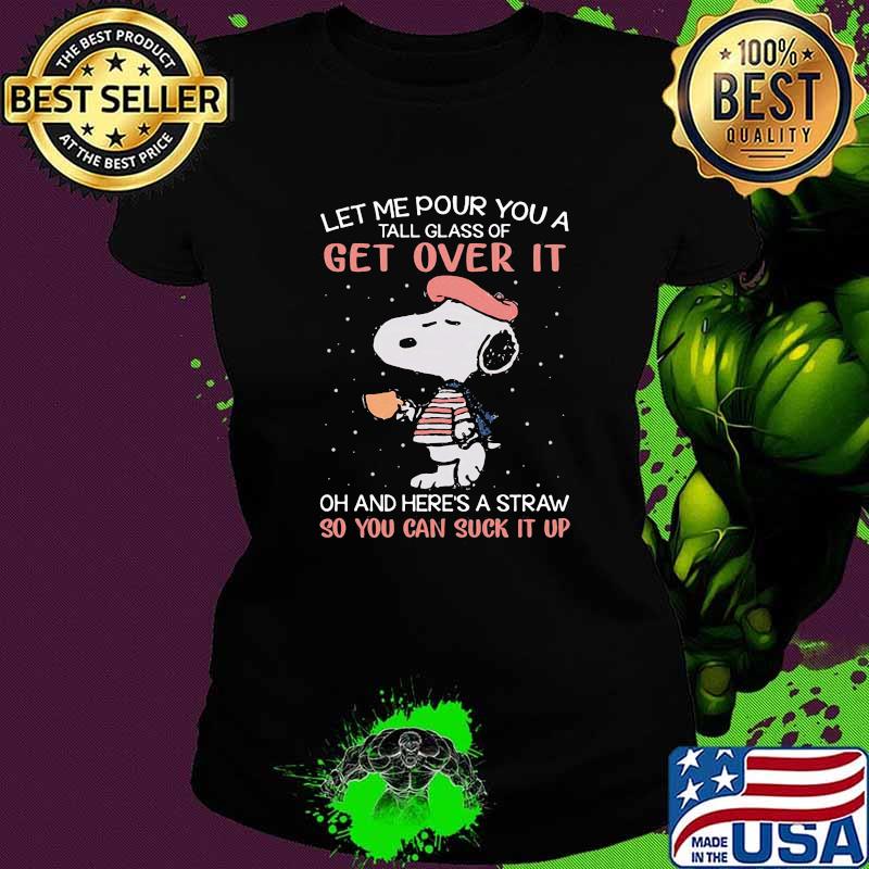 Let me pour you a tall glass of get over it and here's a straw so you can suck it up snoopy Ladies tee Let me pour you a tall glass of get over it and here's a straw so you can suck it up snoopy Ladies tee