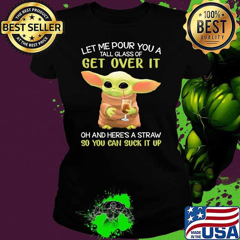 Let Me Pour You A Tall Glass Of Get Over It And Here’s A Straw So You Can Suck It Up Yoda Shirt Ladies tee Let Me Pour You A Tall Glass Of Get Over It And Here’s A Straw So You Can Suck It Up Yoda Shirt Ladies tee