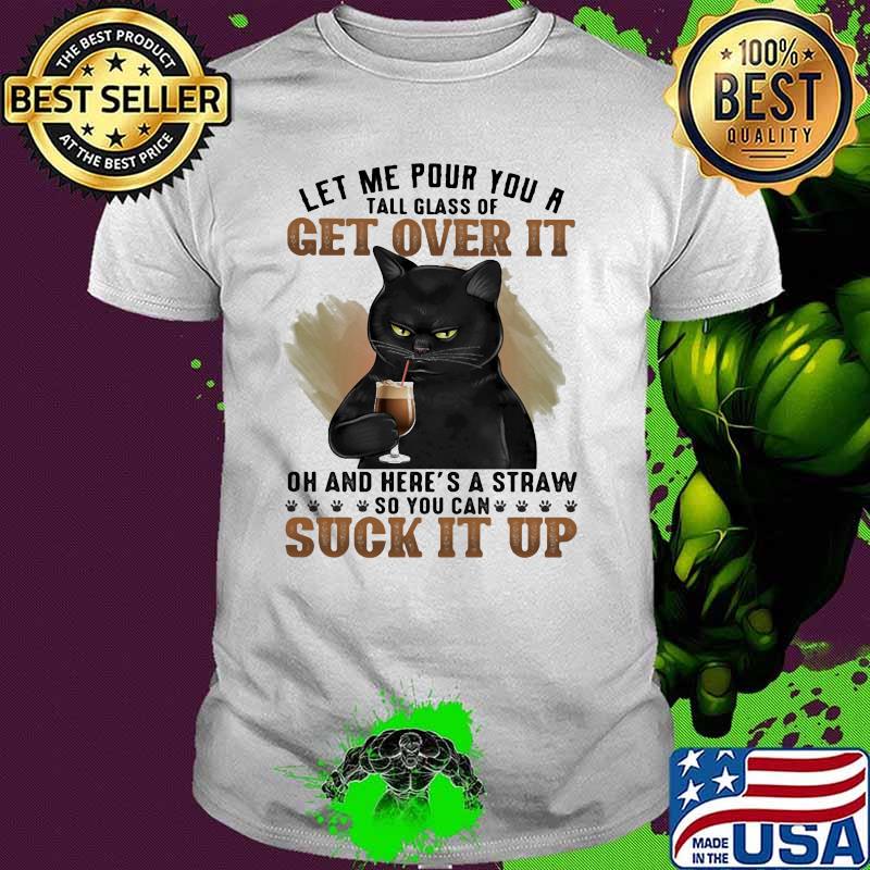 Let Me Pour You A Tall Glass Of Get Over It Oh And Here's A Straw So You Can Suck It Up Cat Shirt
