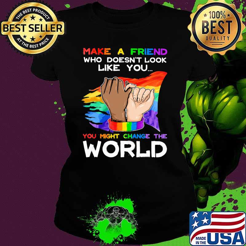 LGBT Make A Friend Who Doesn't Look Like You You Might Change The World LGBT Shirt Ladies tee LGBT Make A Friend Who Doesn't Look Like You You Might Change The World LGBT Shirt Ladies tee