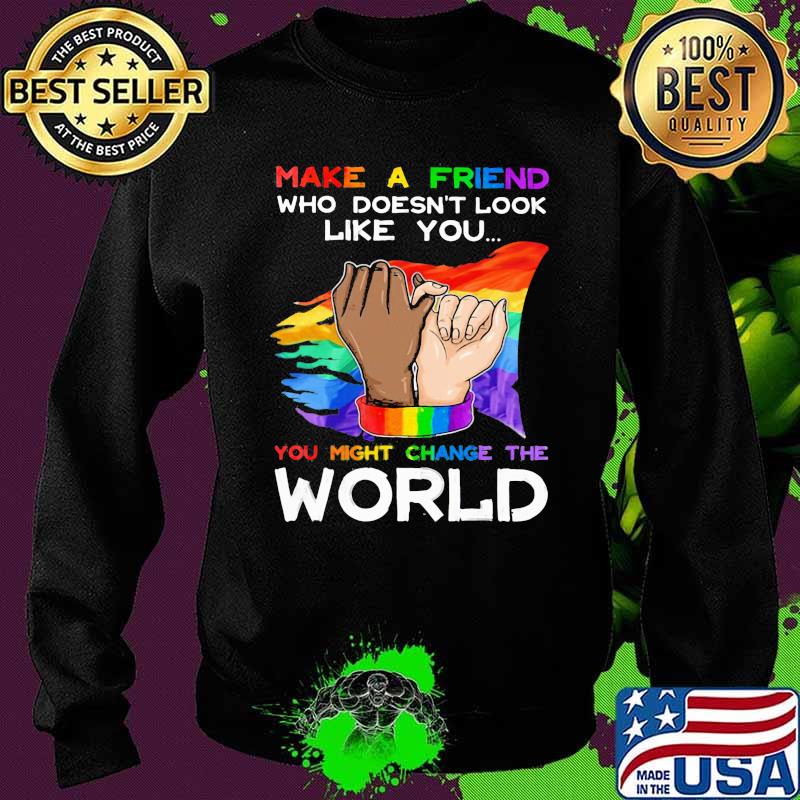 LGBT Make A Friend Who Doesn't Look Like You You Might Change The World LGBT Shirt Sweater LGBT Make A Friend Who Doesn't Look Like You You Might Change The World LGBT Shirt Sweater