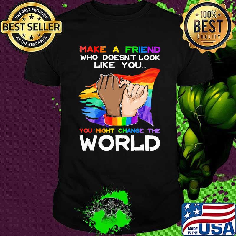 LGBT Make A Friend Who Doesn't Look Like You You Might Change The World LGBT Shirt LGBT Make A Friend Who Doesn't Look Like You You Might Change The World LGBT Shirt
