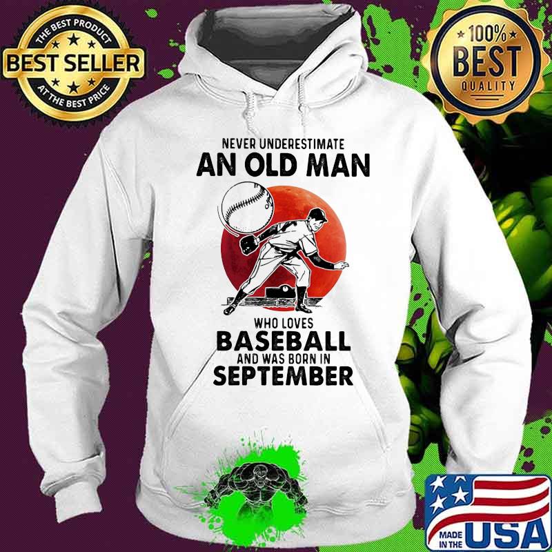 Never Underestimate An Old Man Who Loves Baseball And Was Born In September Blood Moon Shirt Hoodie Never Underestimate An Old Man Who Loves Baseball And Was Born In September Blood Moon Shirt Hoodie