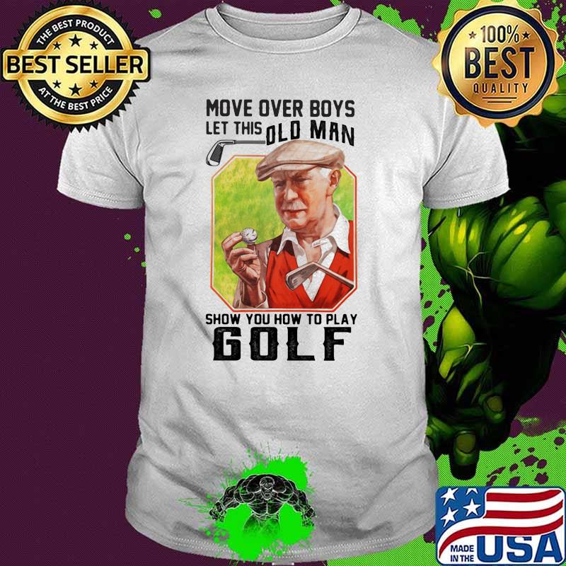 Move Over Boys Let THis Old Man Show You How To Play Golf Shirt