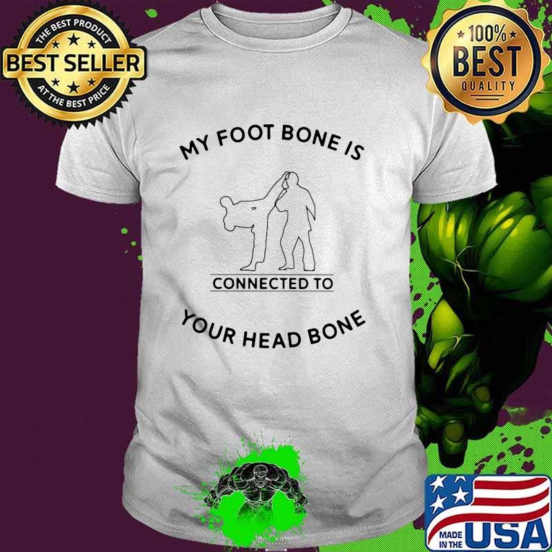 My foot Bone Is Connected To Your Head Bone Taekwondo shirt My foot Bone Is Connected To Your Head Bone Taekwondo shirt