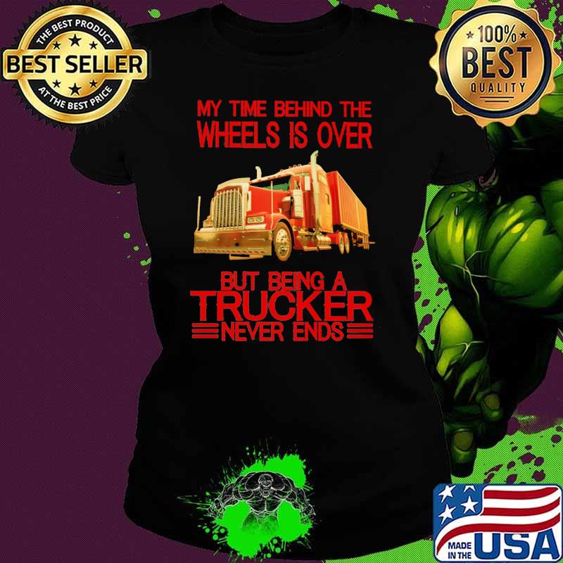 My Time Behind The Wheels Is Over But Being A Trucker Never Ends Shirt Ladies tee My Time Behind The Wheels Is Over But Being A Trucker Never Ends Shirt Ladies tee