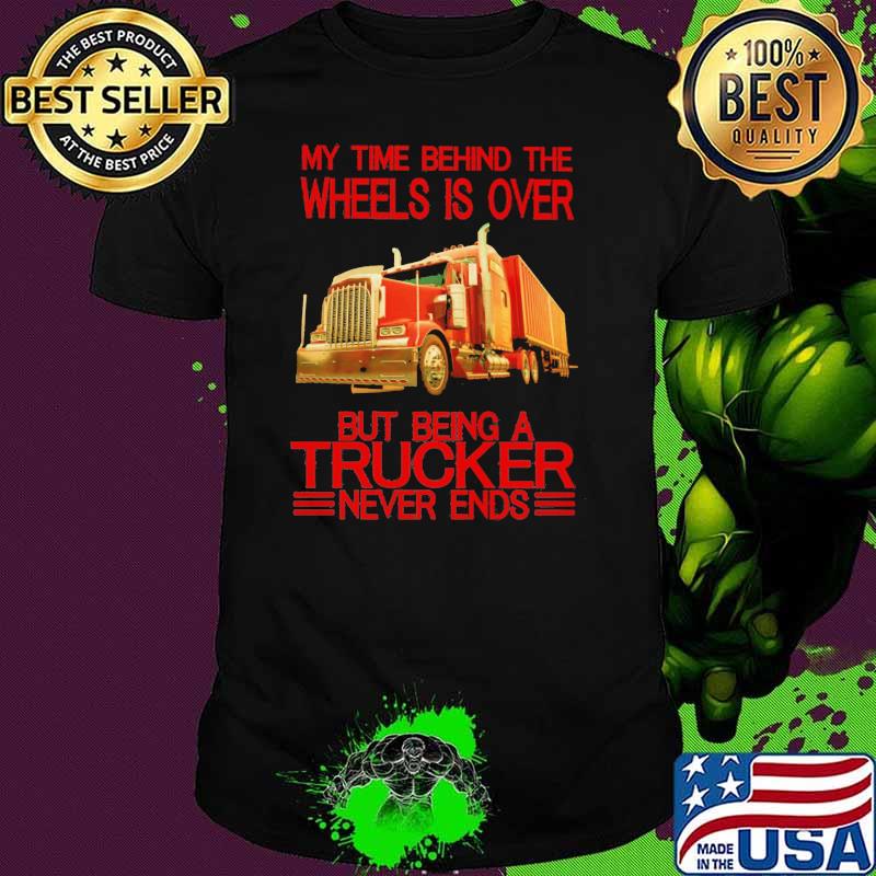 My Time Behind The Wheels Is Over But Being A Trucker Never Ends Shirt My Time Behind The Wheels Is Over But Being A Trucker Never Ends Shirt