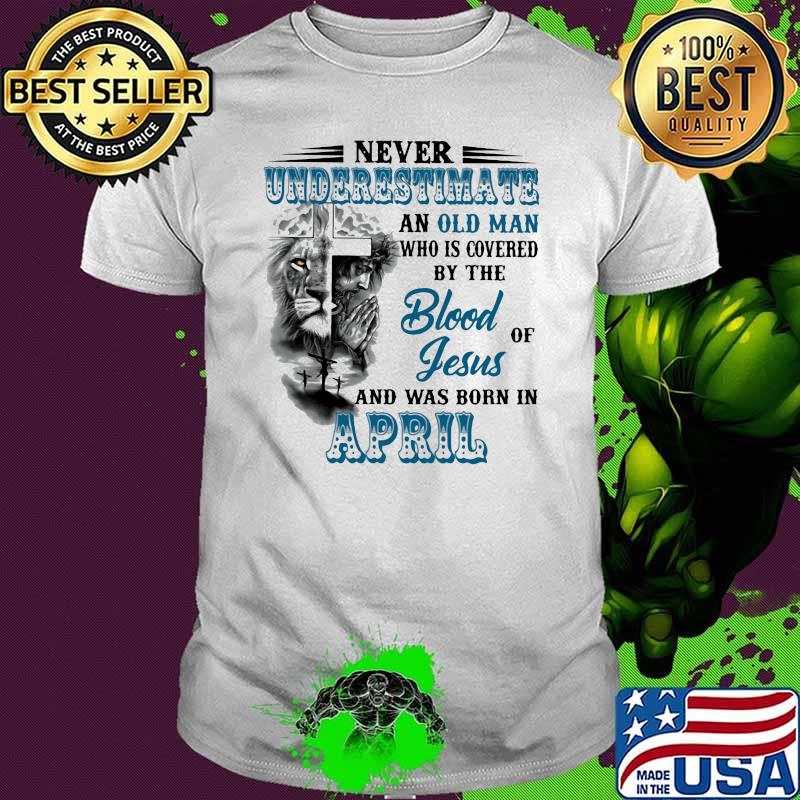 Never Underestimate An Old Man Who Is Covered By The Blood Of Jesus And Was Born In April Lion Shirt