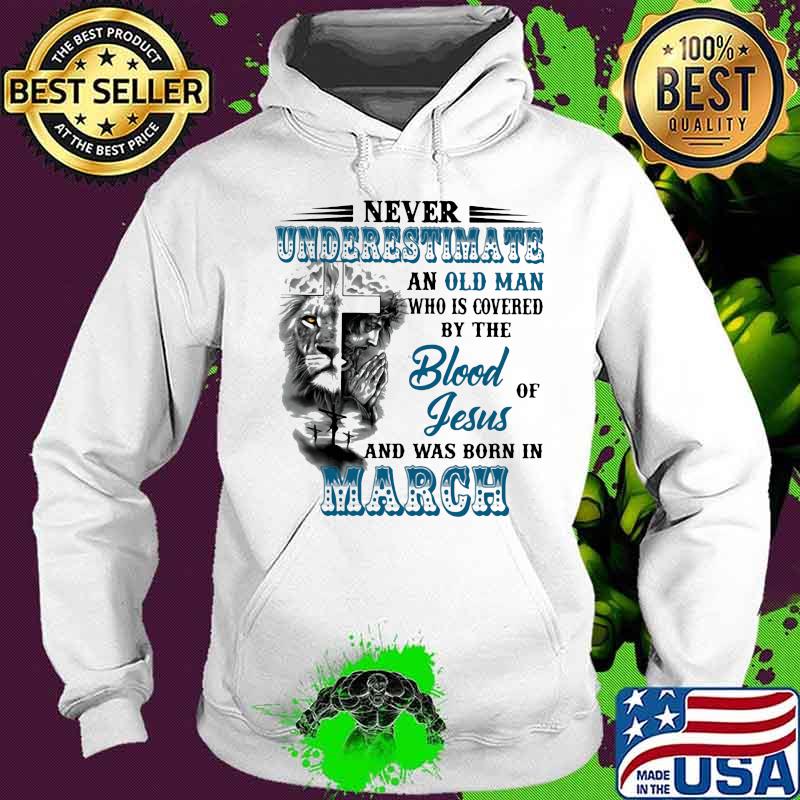 Never Underestimate An Old Man Who Is Covered By The Blood Of Jesus And Was Born In March Lion Shirt Hoodie Never Underestimate An Old Man Who Is Covered By The Blood Of Jesus And Was Born In March Lion Shirt Hoodie
