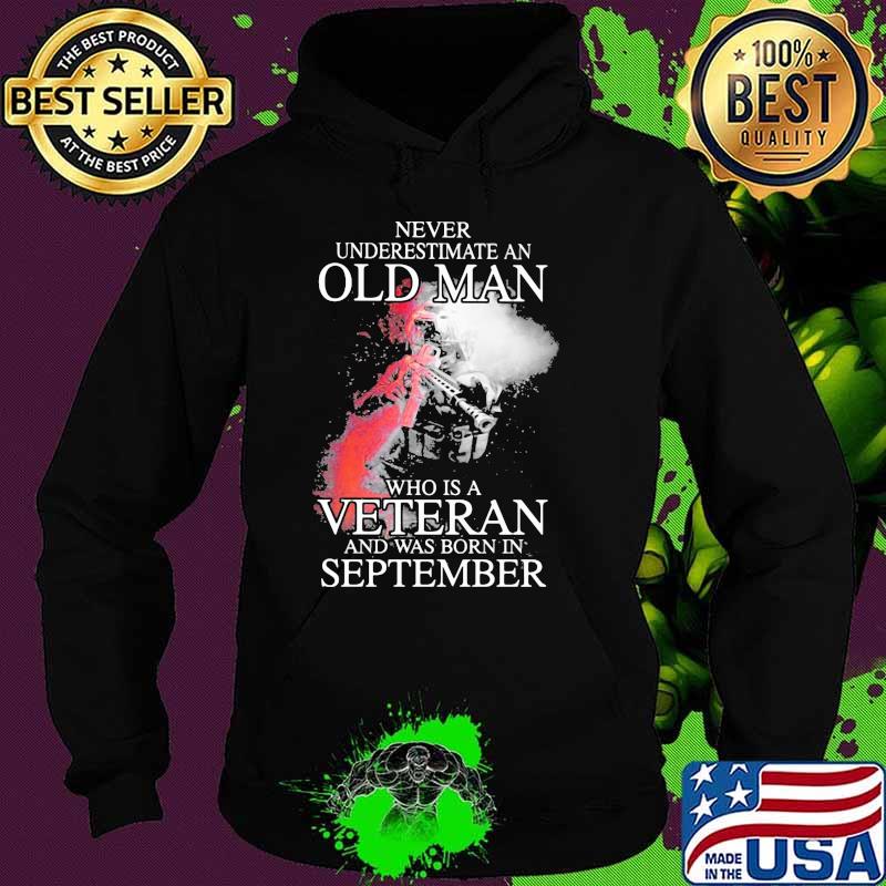Never Underestimate An Old Man Who Is Veteran And Was Born In September Shirt Hoodie Never Underestimate An Old Man Who Is Veteran And Was Born In September Shirt Hoodie