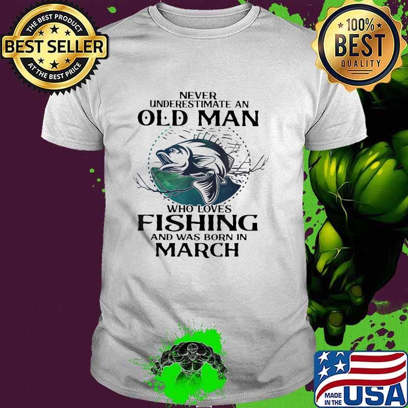 Never Underestimate An Old Man Who Loves Fishing And Was Born In March Fishing Shirt