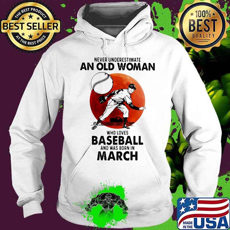 Never Underestimate An Old Woman Who Loves Baseball And Was Born In March Blood Moon Shirt Hoodie Never Underestimate An Old Woman Who Loves Baseball And Was Born In March Blood Moon Shirt Hoodie