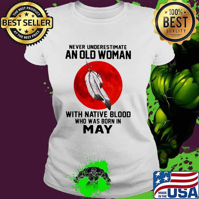 Never Underestimate An Old Woman With Native Blood Who Was Born In May Blood Moon Shirt Ladies tee Never Underestimate An Old Woman With Native Blood Who Was Born In May Blood Moon Shirt Ladies tee