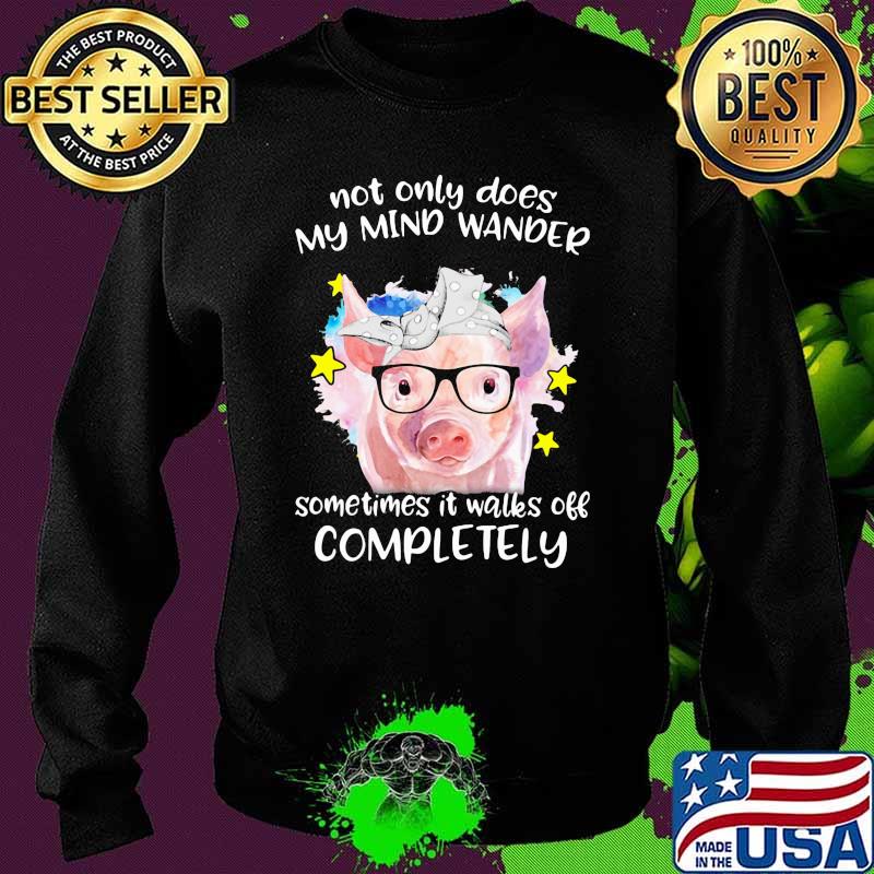 Not ONly Does My Mind Wander Sometimes It Walks Off Completely Pig Shirt Sweater Not ONly Does My Mind Wander Sometimes It Walks Off Completely Pig Shirt Sweater