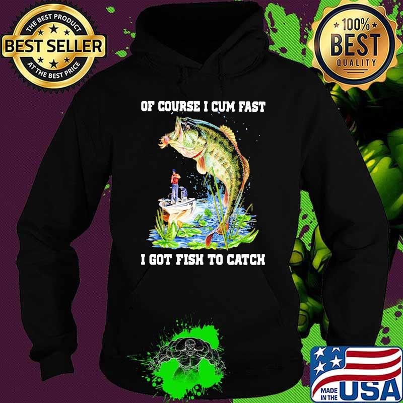 Of Course I Cum Fast I Got Fishing To Catch Shirt Hoodie Of Course I Cum Fast I Got Fishing To Catch Shirt Hoodie