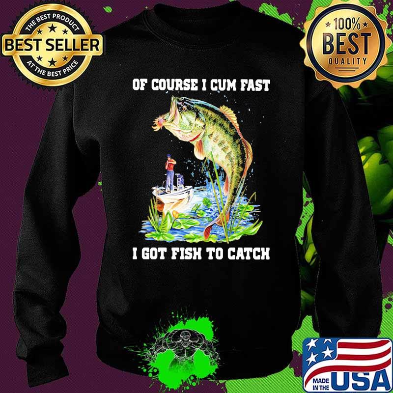 Of Course I Cum Fast I Got Fishing To Catch Shirt Sweater Of Course I Cum Fast I Got Fishing To Catch Shirt Sweater