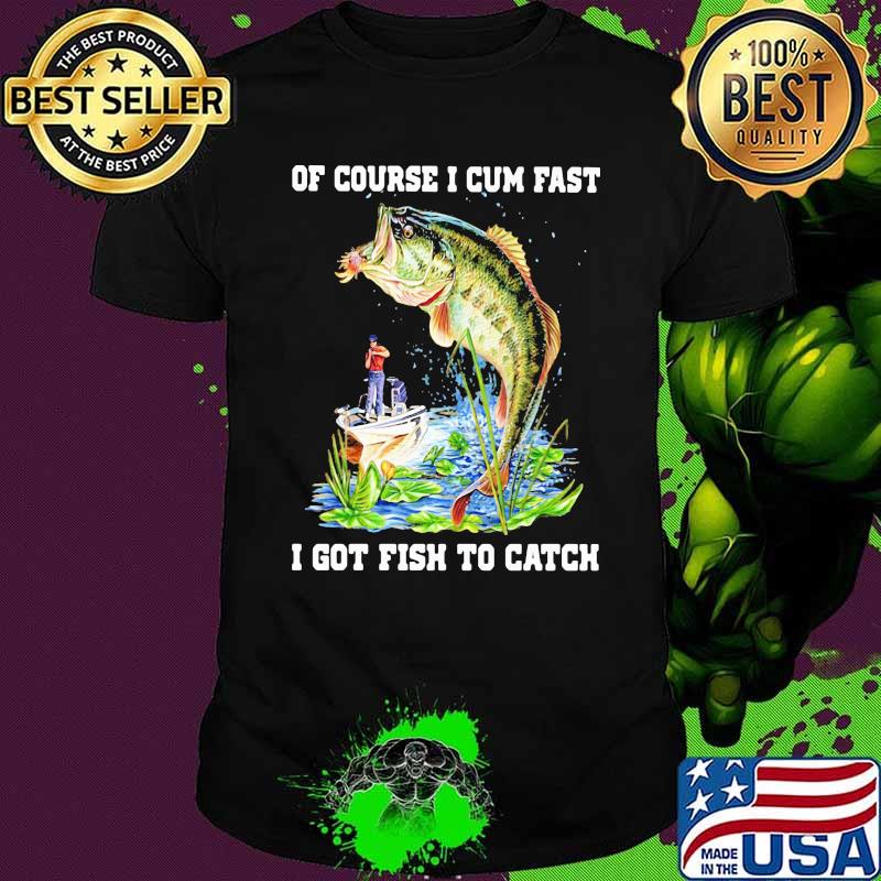 Of Course I Cum Fast I Got Fishing To Catch Shirt