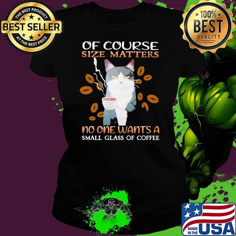 of Course Size Matters No One Wants A Small Glass Of Coffee Cat Shirt Ladies tee of Course Size Matters No One Wants A Small Glass Of Coffee Cat Shirt Ladies tee