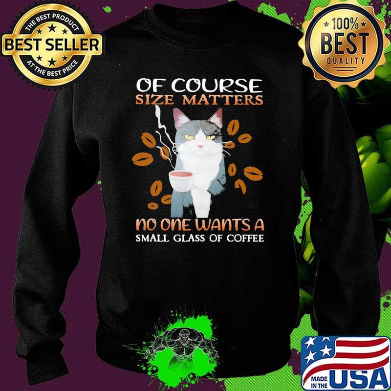 of Course Size Matters No One Wants A Small Glass Of Coffee Cat Shirt Sweater of Course Size Matters No One Wants A Small Glass Of Coffee Cat Shirt Sweater