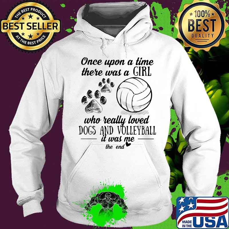 Once Upon A Time There Was A Girl Who Really Loved Dogs And Volleyball It Was Me ThE End Shirt Hoodie Once Upon A Time There Was A Girl Who Really Loved Dogs And Volleyball It Was Me ThE End Shirt Hoodie