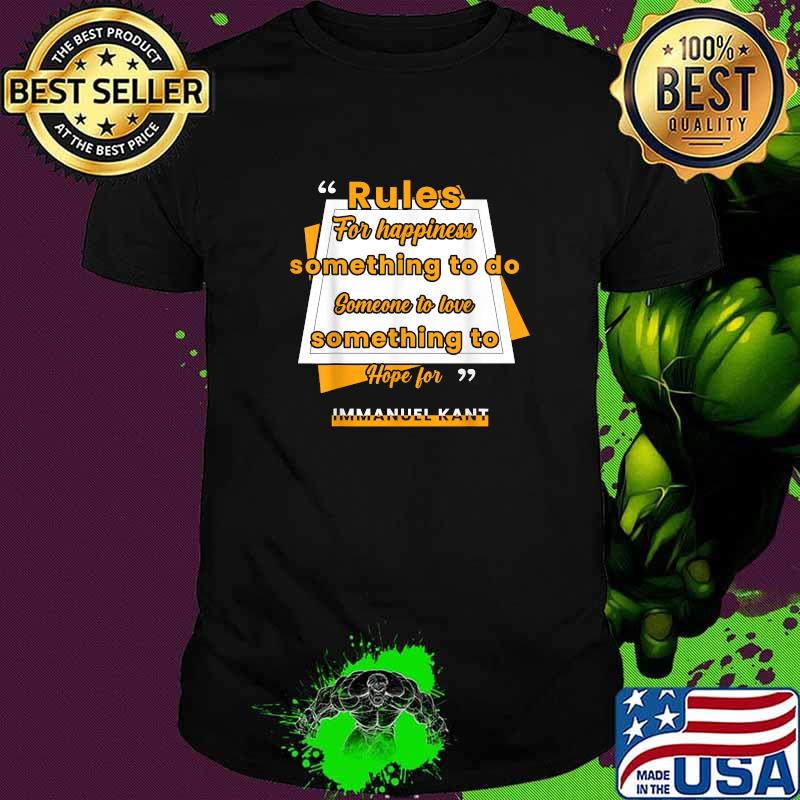 RULES FORS HAPPINESS something to do someone to love something to hope for immanuel kant T-Shirt