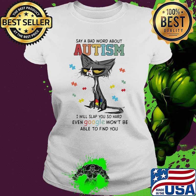 Say A Bad Word About Autism I Will Slap You So Hard Even Google Won't Be Able To Find You Cat Autism Shirt Ladies tee Say A Bad Word About Autism I Will Slap You So Hard Even Google Won't Be Able To Find You Cat Autism Shirt Ladies tee
