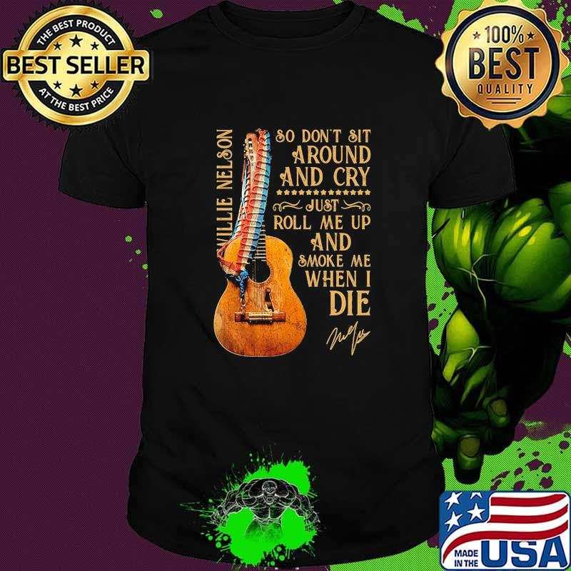 So Don't Sit Around And Cry Just Roll Me Up And Smoke When I Die Willie Nelson Signature Guitar shirt