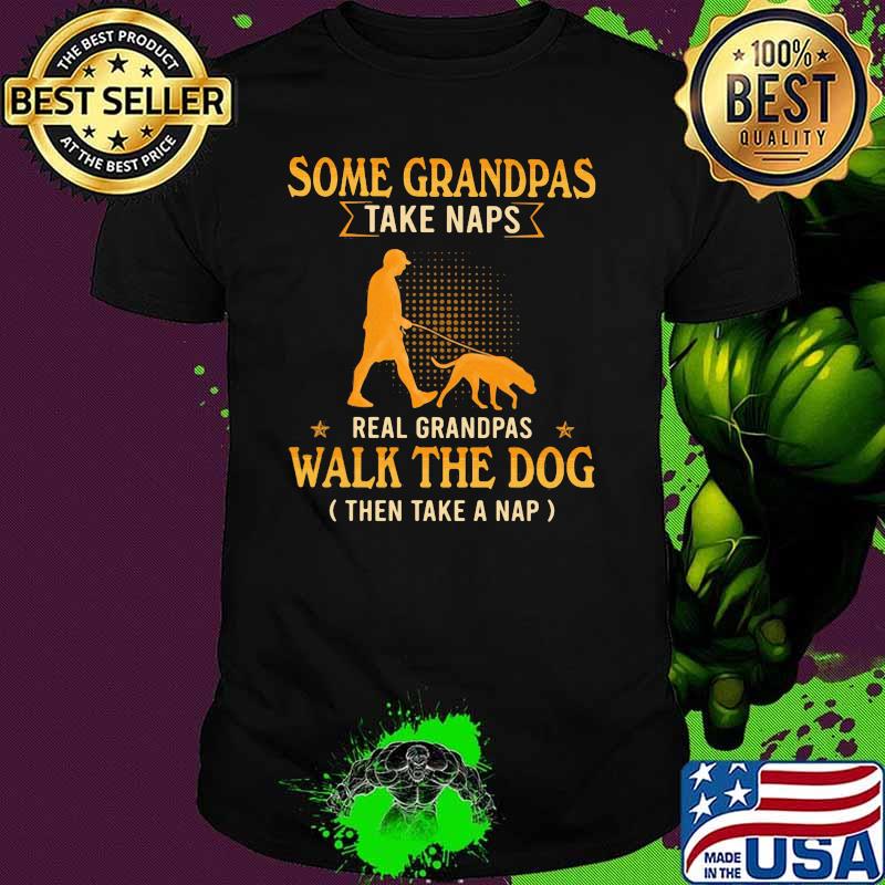 Some Grandpas Take Naps Real Grandpas Walk The Dog Then Take A Nap Dog Shirt