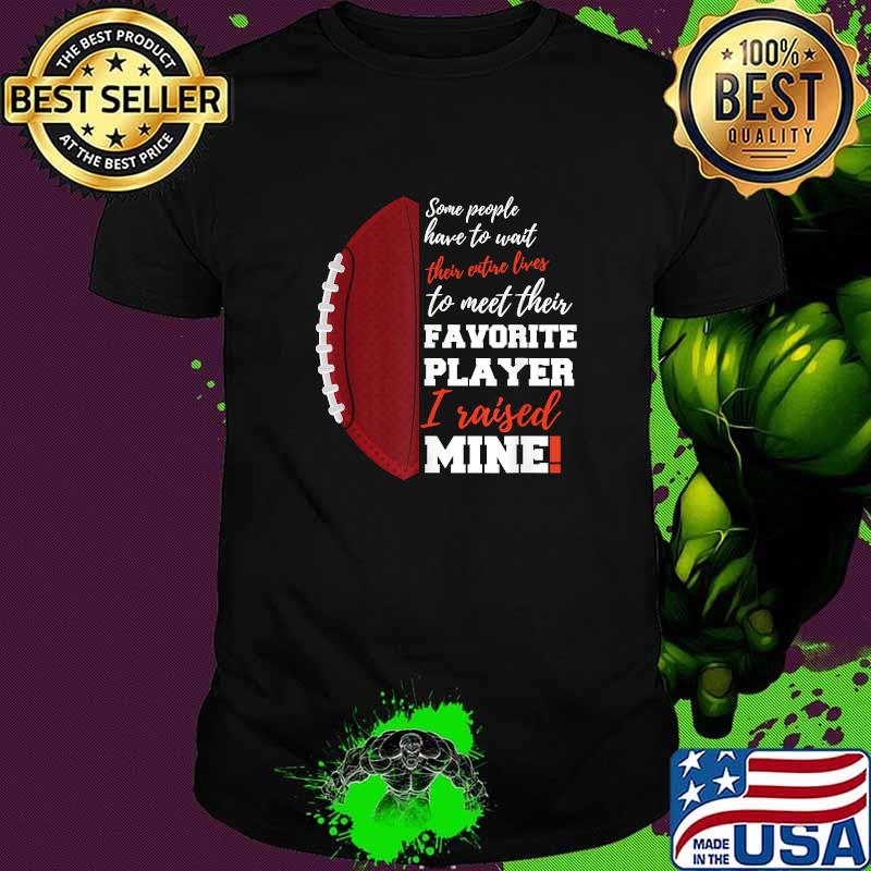 Some People Have To Wait Their Favorite Player I Raised Mine Entire Lives Football Shirt