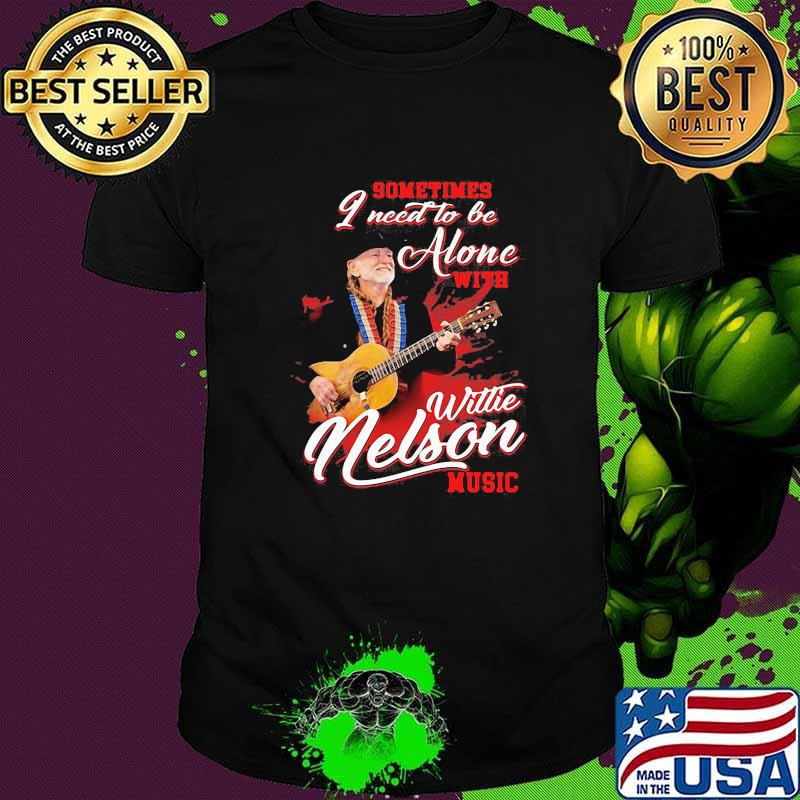 Sometimes I Need To Be Alone With Willie Nelson Music Shirt
