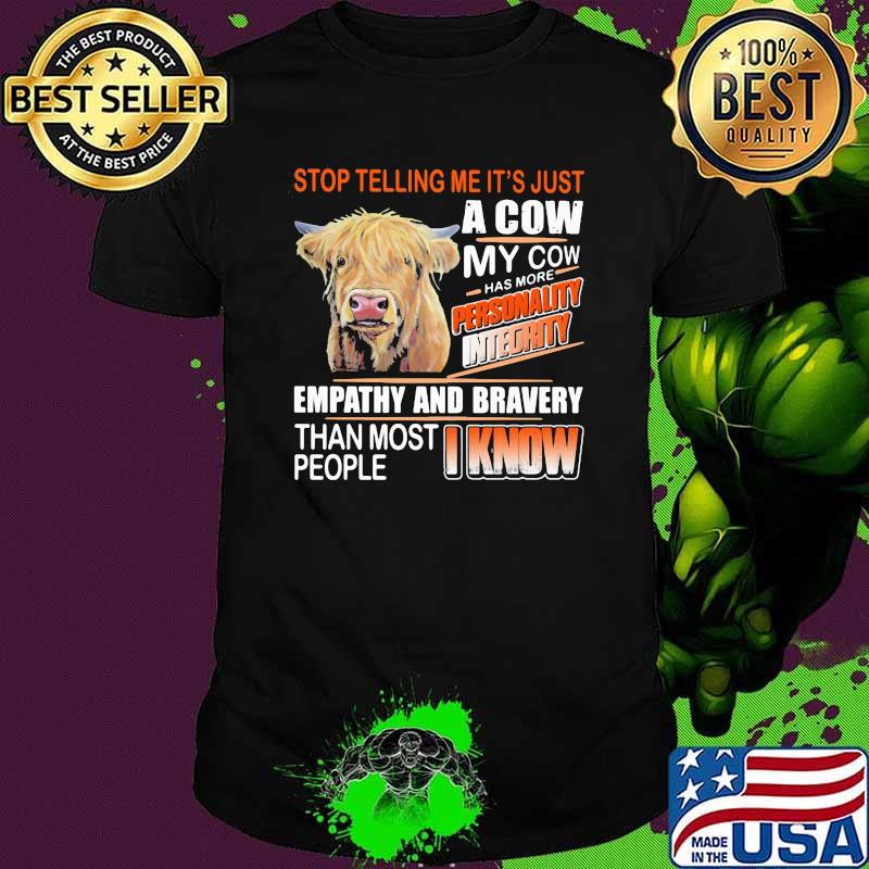 Stop Telling Me It's Just A Cow My Cow Has More Empathy And Bravery Than Most People I Know Cow Shirt