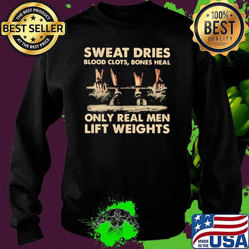 Sweat Dries Blood Clots Bones Heal Only Real Men Lift Weights Shirt Sweater Sweat Dries Blood Clots Bones Heal Only Real Men Lift Weights Shirt Sweater