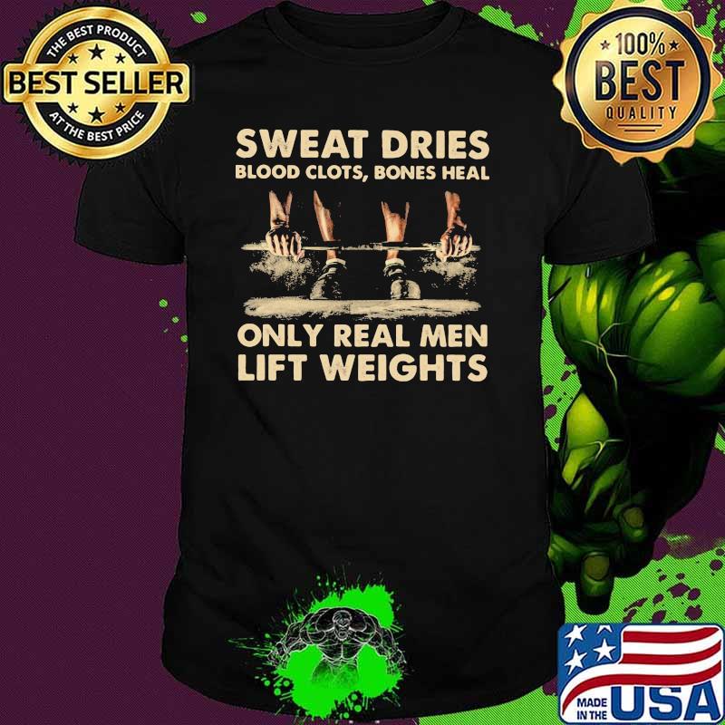 Sweat Dries Blood Clots Bones Heal Only Real Men Lift Weights Shirt