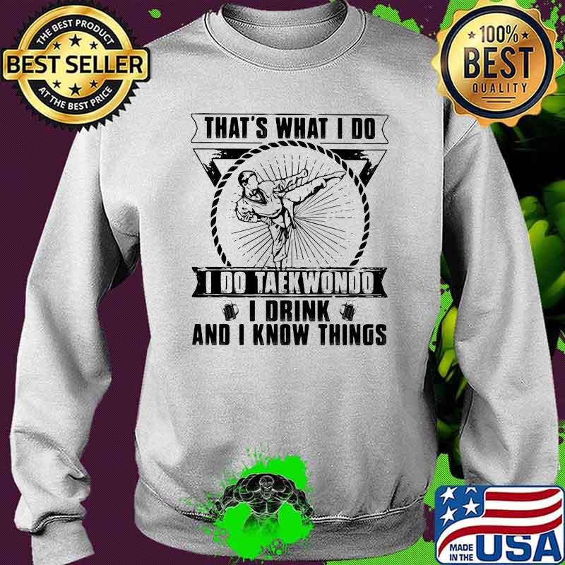 That's What I Do I Do Taekwondo I Drink And I Know Things Shirt Sweater That's What I Do I Do Taekwondo I Drink And I Know Things Shirt Sweater