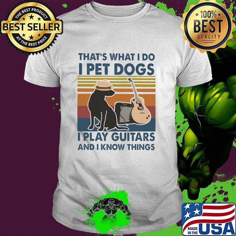 That's What I Do I Pet Dogs I Play Guitars And I Know Things Vintage Shirt