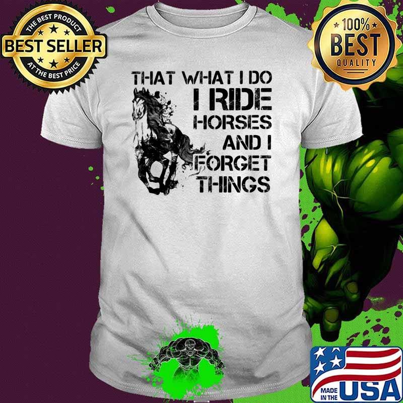 That What I Do I Ride Horses And I Forget Things Shirt