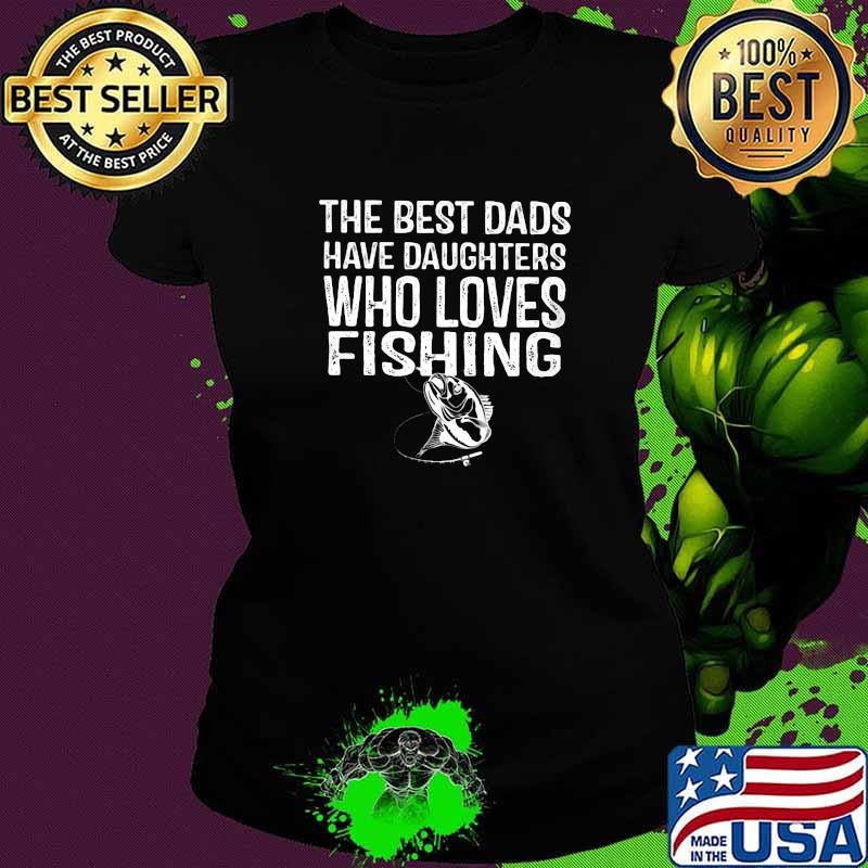 THe Best Dads Have Daughters Who Loves Fishing Shirt Ladies tee THe Best Dads Have Daughters Who Loves Fishing Shirt Ladies tee