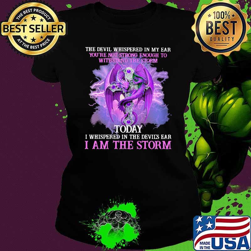 The Devil Whispered In My Ear You're Not Strong Enough To Withstand The Storm Today Dragon Shirt Ladies tee The Devil Whispered In My Ear You're Not Strong Enough To Withstand The Storm Today Dragon Shirt Ladies tee