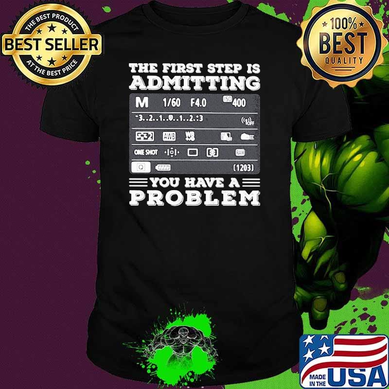 The First Step Is Admitting You Have A Problem Shirt