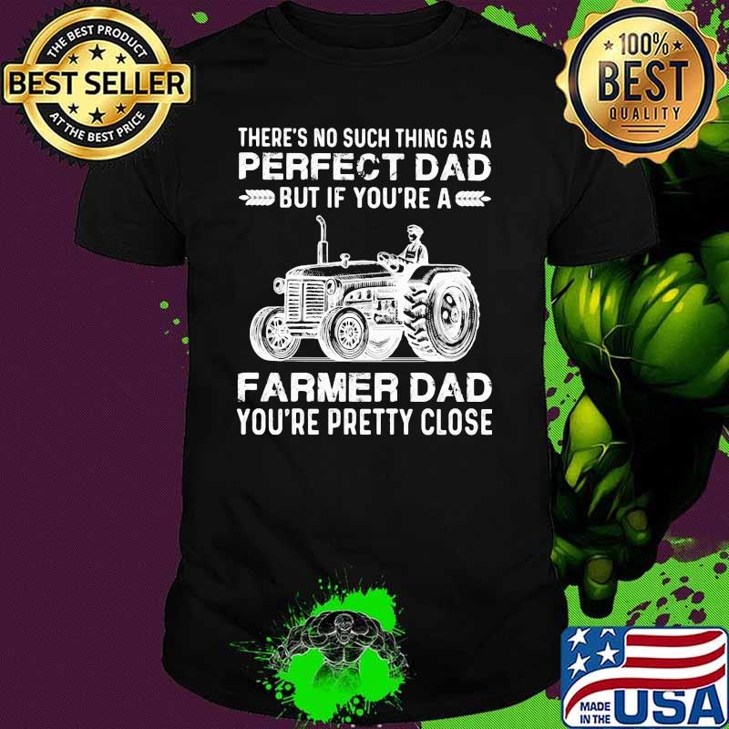 There's No Such Thing As A Perfect Dad But If You're A Farmer Dad You're Pretty Close Tractor shirt